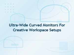 Ultra-Wide Curved Monitors for Creative Workspace Photo Editing Setups